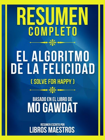 Resumen Completo - El Algoritmo De La Felicidad (Solve For Happy) - Basado En El Libro De Mo Gawdat - Libros Maestros