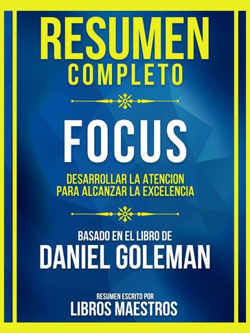 Resumen Completo - Focus - Desarrollar La Atencion Para Alcanzar La Excelencia - Basado En El Libro De Daniel Goleman - Libros Maestros