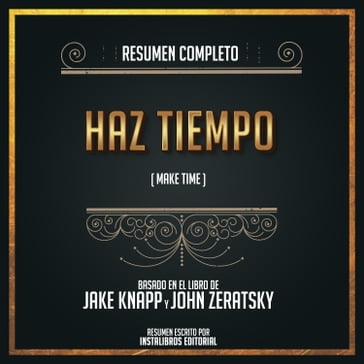 Resumen Completo: Haz Tiempo (Make Time) - Basado En El Libro de Jake Knapp y John Zeratsky - Instalibros Editorial