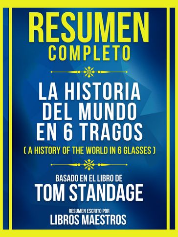 Resumen Completo - La Historia Del Mundo En 6 Tragos (A History Of The World In 6 Glasses) - Basado En El Libro De Tom Standage - Libros Maestros