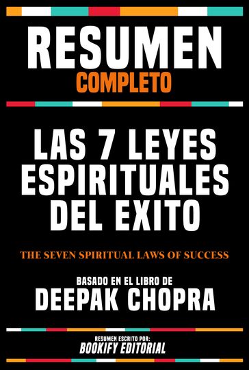 Resumen Completo - Las 7 Leyes Espirituales Del Exito (The Seven Spiritual Laws Of Success) - Basado En El Libro De Deepak Chopra - Bookify Editorial
