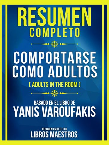 Resumen Completo - Comportarse Como Adultos (Adults In The Room) - Basado En El Libro De Yanis Varoufakis - Libros Maestros