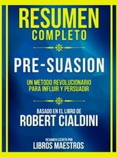 Resumen Completo - Pre-Suasion - Un Metodo Revolucionario Para Influir Y Persuadir - Basado En El Libro De Robert Cialdini