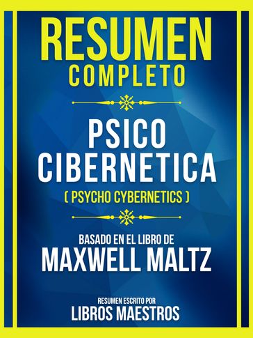 Resumen Completo - Psico Cibernetica (Psycho Cybernetics) - Basado En El Libro De Maxwell Maltz - Libros Maestros