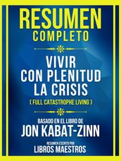 Resumen Completo - Vivir Con Plenitud La Crisis (Full Catastrophe Living) - Basado En El Libro De Jon Kabat-Zinn