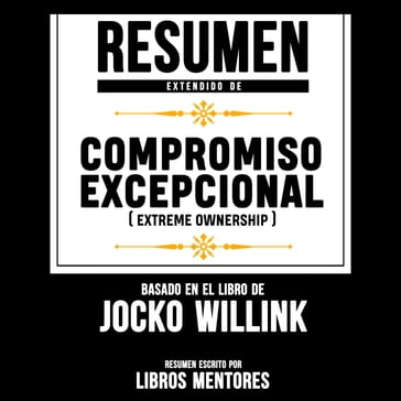 Resumen Extendido: Compromiso Excepcional (Extreme Ownership)  Basado En El Libro De Jocko Willink - Libros Mentores