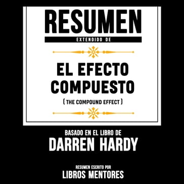 Resumen Extendido De El Efecto Compuesto (The Compound Effect)  Basado En El Libro De Darren Hardy - Libros Mentores