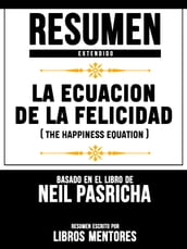 Resumen Extendido: La Ecuacion De La Felicidad (The Happiness Equation) - Basado En El Libro De Neil Pasricha