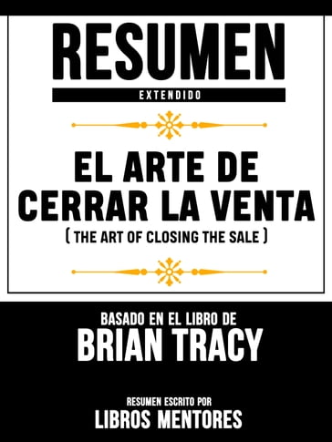 Resumen Extendido: El Arte De Cerrar La Venta (The Art Of Closing The Sale) - Basado En El Libro De Brian Tracy - Libros Mentores