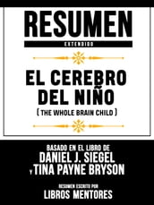 Resumen Extendido: El Cerebro Del Niño (The Whole Brain Child) - Basado En El Libro De Daniel J. Siegel Y Tina Payne Bryson
