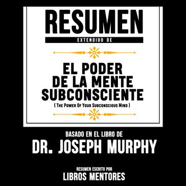 Resumen Extendido: El Poder De La Mente Subconsciente (The Power Of Your Subconscious Mind) - Basado En El Libro Del Dr. Joseph Murphy - Libros Mentores