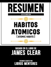 Resumen Extendido: Habitos Atomicos (Atomic Habits) - Basado En El Libro De James Clear