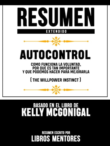 Resumen Extendido   Autocontrol: Como Funciona La Voluntad, Por Que Es Tan Importante Y Que Podemos Hacer Para Mejorarla (The Willpower Instinct) - Basado En El Libro De Kelly Mcgonigal - Libros Mentores