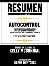 Resumen Extendido   Autocontrol: Como Funciona La Voluntad, Por Que Es Tan Importante Y Que Podemos Hacer Para Mejorarla (The Willpower Instinct) - Basado En El Libro De Kelly Mcgonigal