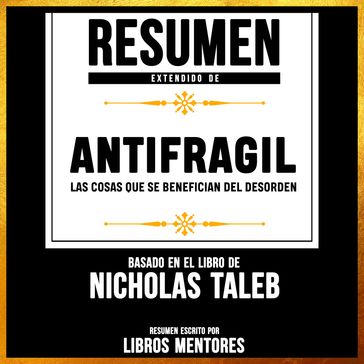 Resumen Extendido: Antifragil: Las Cosas Que Se Benefician Del Desorden - Basado En El Libro De Nassim Nicholas Taleb - Libros Mentores
