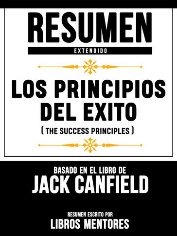 Resumen Extendido: Los Principios Del Exito (The Success Principles) - Basado En El Libro De Jack Canfield - Libros Mentores