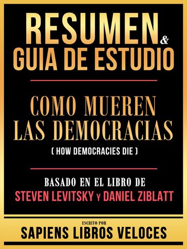 Resumen & Guia De Estudio - Como Mueren Las Democracias (How Democracies Die) - Basado En El Libro De Steven Levitsky Y Daniel Ziblatt - Sapiens Libros Veloces