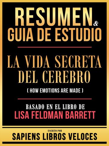 Resumen & Guia De Estudio - La Vida Secreta Del Cerebro (How Emotions Are Made) - Basado En El Libro De Lisa Feldman Barrett - Sapiens Libros Veloces