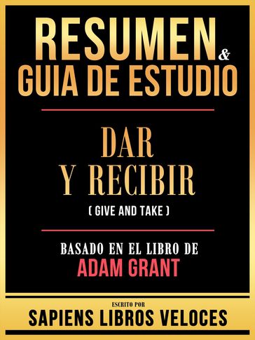 Resumen & Guia De Estudio - Dar Y Recibir (Give And Take) - Basado En El Libro De Adam Grant - Sapiens Libros Veloces