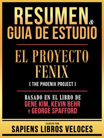 Resumen & Guia De Estudio - El Proyecto Fenix (The Phoenix Project) - Basado En El Libro De Gene Kim, Kevin Behr Y George Spafford - Sapiens Libros Veloces