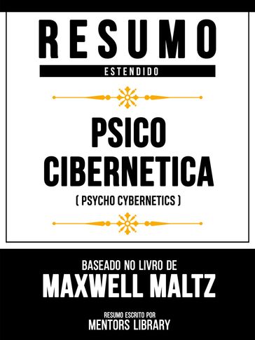 Resumo Estendido - Psico Cibernética (Psycho Cybernetics) - Baseado No Livro De Maxwell Maltz - Mentors Library