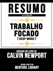 Resumo Estendido: Trabalho Focado (Deep Work) - Baseado No Livro De Calvin Newport