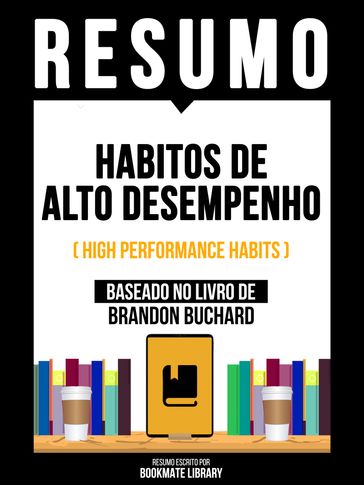Resumo - Habitos De Alto Desempenho (High Performance Habits) - Baseado No Livro De Brandon Buchard - Bookmate Editorial