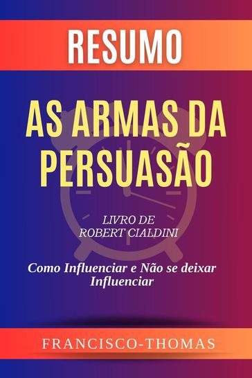Resumo de As Armas da Persuasão Livro de Robert Cialdini:Como Influenciar e Não se deixar Influenciar - Francisco Thomas