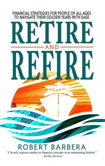 Retire and Refire: Financial Strategies for People of All Ages to Navigate Their Golden Years With Ease - Robert Barbera