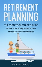 Retirement Planning: The Soon-to-be Senior s Guidebook to an Enjoyable and Hassle-Free Retirement