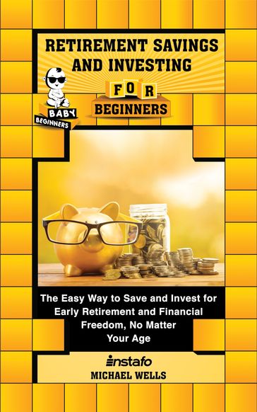 Retirement Savings and Investing for Beginners: The Easy Way to Save and Invest for Early Retirement and Financial Freedom, No Matter Your Age - INSTAFO - Michael Wells