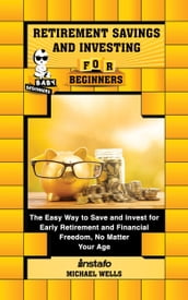 Retirement Savings and Investing for Beginners: The Easy Way to Save and Invest for Early Retirement and Financial Freedom, No Matter Your Age