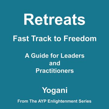 Retreats - Fast Track to Freedom - A Guide for Leaders and Practitioners (AYP Enlightenment Series Book 10) - Yogani