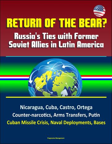 Return of the Bear? Russia's Ties with Former Soviet Allies in Latin America: Nicaragua, Cuba, Castro, Ortega, Counter-narcotics, Arms Transfers, Putin, Cuban Missile Crisis, Naval Deployments, Bases - Progressive Management