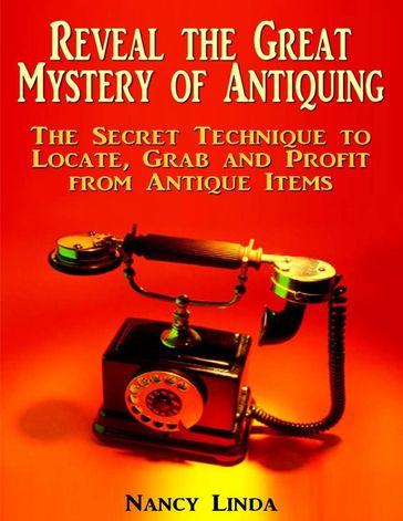 Reveal the Great Mystery of Antiquing: The Secret Technique to Locate, Grab and Profit from Antique Items - Nancy Linda