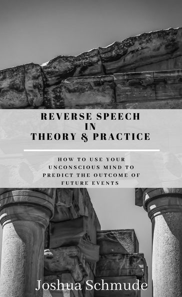 Reverse Speech In Theory and Practice: How To Use Your Unconscious Mind To Predict The Outcome Of Future Events - Joshua Schmude