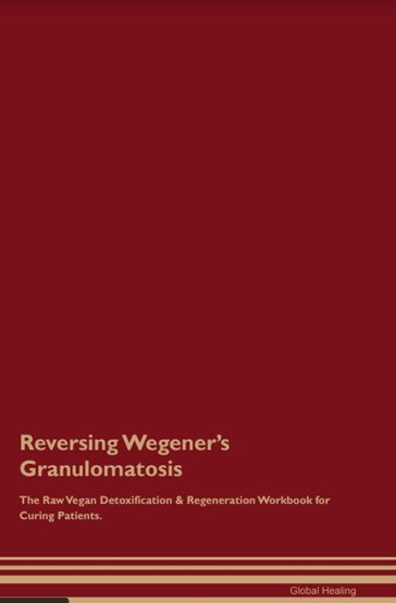 Reversing Wegener's Granulomatosis The Raw Vegan Detoxification & Regeneration Workbook for Curing Patients. - Global Healing