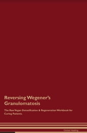 Reversing Wegener s Granulomatosis The Raw Vegan Detoxification & Regeneration Workbook for Curing Patients.