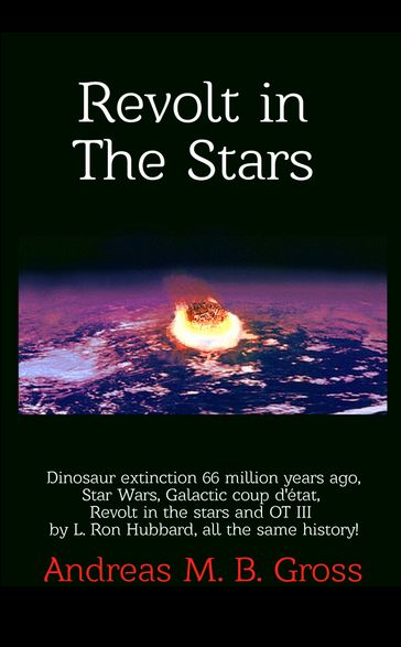 Revolt in the Stars: Dinosaur Extinction 66 Million Years Ago, Star Wars, Galactic Coup D'État, Revolt in the Stars and L. Ron Hubbard's OT III, All the Same History! - Andreas Gross