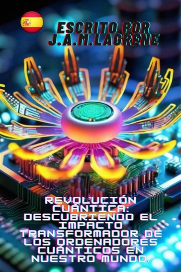 Revolución Cuántica: Descubriendo el Impacto Transformador de los Ordenadores Cuánticos en Nuestro Mundo. - Julio Alberto Martinez Lagrene