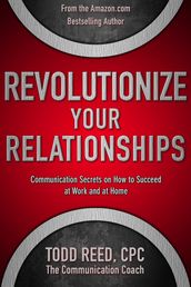 Revolutionize Your Relationships: Communication Secrets on How to Succeed at Work and at Home