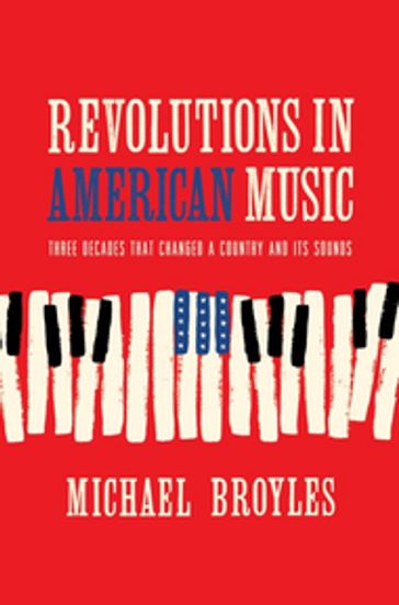 Revolutions in American Music: Three Decades That Changed a Country and Its Sounds - Michael Broyles