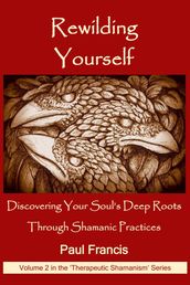 Rewilding Yourself: Discovering Your Soul s Deep Roots Through Shamanic Practices