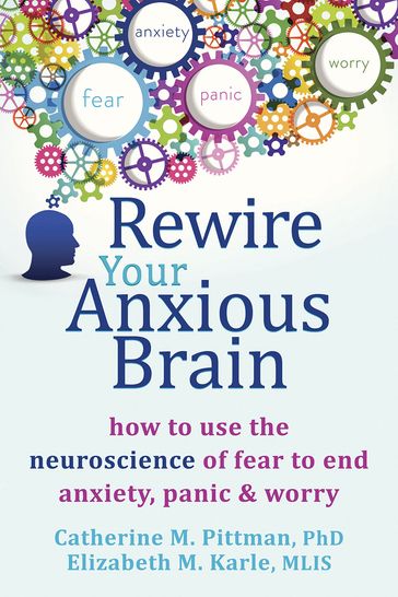 Rewire Your Anxious Brain - PhD Catherine M. Pittman - MLIS Elizabeth M. Karle