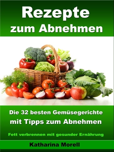Rezepte zum Abnehmen - Die 32 besten Gemüsegerichte mit Tipps zum Abnehmen - Katharina Morell