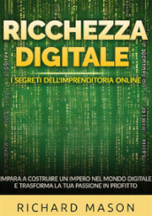 Ricchezza digitale. I segreti dell imprenditoria online. Impara a costruire un impero nel mondo digitale e trasforma la tua passione in profitto