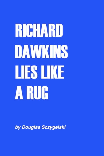 Richard Dawkins Lies Like a Rug - Douglas Sczygelski