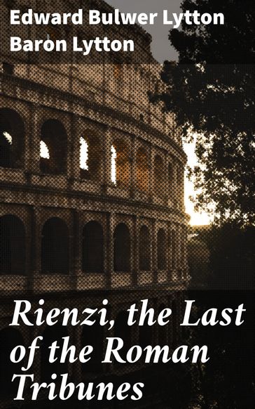 Rienzi, the Last of the Roman Tribunes - Baron Edward Bulwer Lytton Lytton