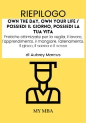 Riepilogo: Own the Day, Own Your Life / Possiedi Il Giorno, Possiedi La Tua Vita: Pratiche Ottimizzate per La Veglia, Il Lavoro, L apprendimento, Il Mangiare, L allenamento, Il Gioco, Il Sonno E Il Sesso Di Aubrey Marcus