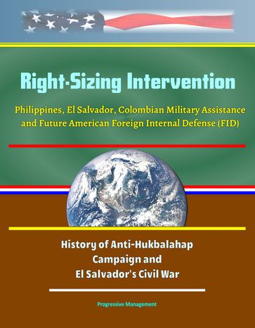 Right-Sizing Intervention: Philippines, El Salvador, Colombian Military Assistance and Future American Foreign Internal Defense (FID) - History of Anti-Hukbalahap Campaign and El Salvador's Civil War - Progressive Management